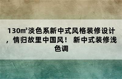 130㎡淡色系新中式风格装修设计，情归故里中国风！ 新中式装修浅色调